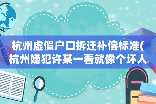 杭州虛假戶口拆遷補(bǔ)償標(biāo)準(zhǔn)(杭州嫌犯許某一看就像個(gè)壞人嗎)