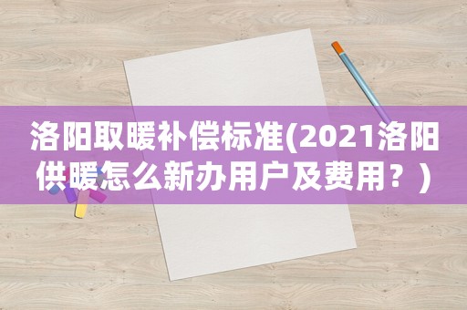 洛陽取暖補(bǔ)償標(biāo)準(zhǔn)(2021洛陽供暖怎么新辦用戶及費(fèi)用？)