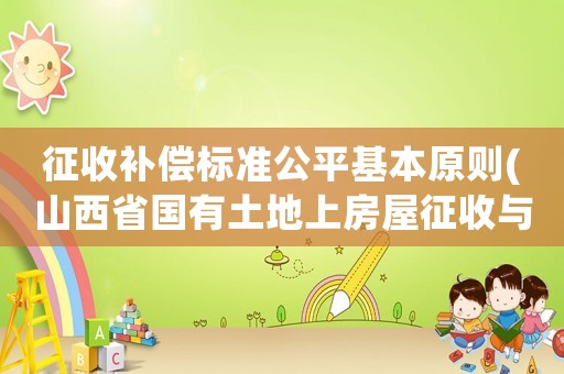 征收補(bǔ)償標(biāo)準(zhǔn)公平基本原則(山西省國有土地上房屋征收與補(bǔ)償條例2020？)