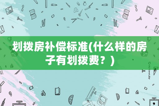 劃撥房補償標準(什么樣的房子有劃撥費？)