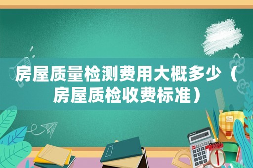 房屋質量檢測費用大概多少（房屋質檢收費標準）