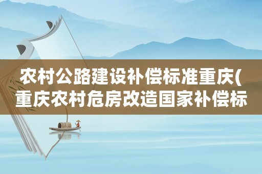 農村公路建設補償標準重慶(重慶農村危房改造國家補償標準2021？)