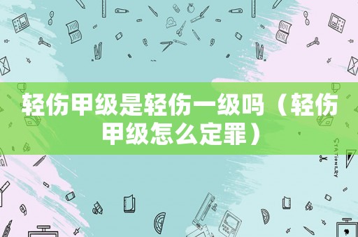 輕傷甲級是輕傷一級嗎（輕傷甲級怎么定罪）