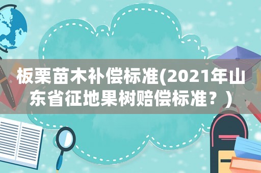 板栗苗木補償標準(2021年山東省征地果樹賠償標準？)
