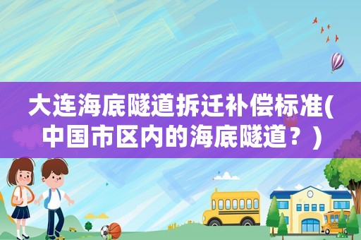 大連海底隧道拆遷補(bǔ)償標(biāo)準(zhǔn)(中國市區(qū)內(nèi)的海底隧道？)