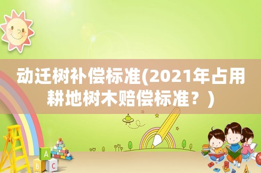 動遷樹補(bǔ)償標(biāo)準(zhǔn)(2021年占用耕地樹木賠償標(biāo)準(zhǔn)？)