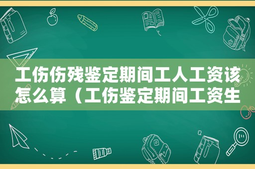 工傷傷殘鑒定期間工人工資該怎么算（工傷鑒定期間工資生活補助）
