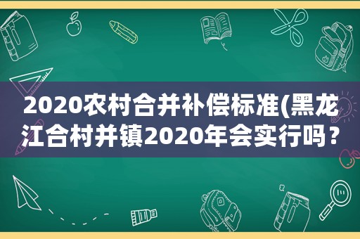 2020農(nóng)村合并補(bǔ)償標(biāo)準(zhǔn)(黑龍江合村并鎮(zhèn)2020年會(huì)實(shí)行嗎？)