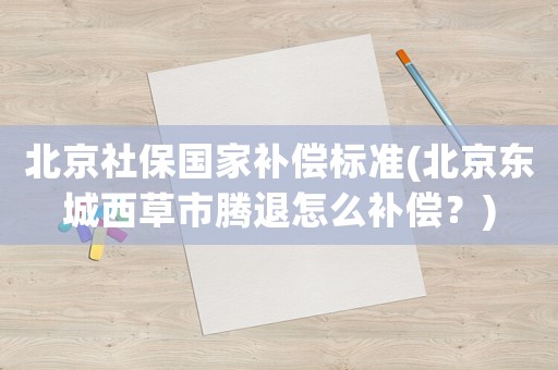 北京社保國家補償標準(北京東城西草市騰退怎么補償？)