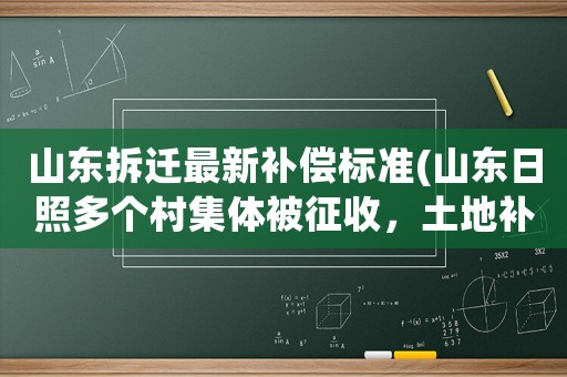 山東拆遷最新補(bǔ)償標(biāo)準(zhǔn)(山東日照多個(gè)村集體被征收，土地補(bǔ)償標(biāo)準(zhǔn)是多少？)