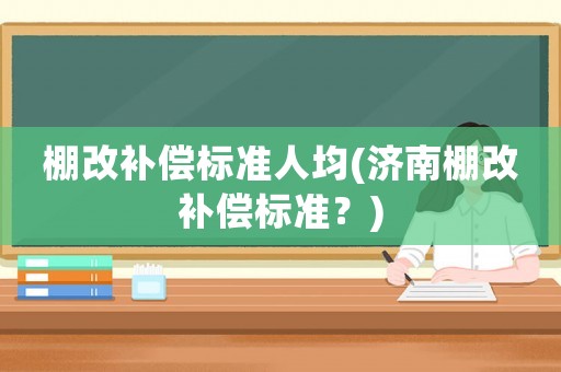 棚改補償標準人均(濟南棚改補償標準？)
