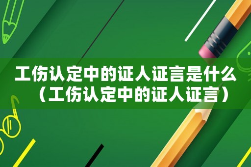工傷認定中的證人證言是什么（工傷認定中的證人證言）