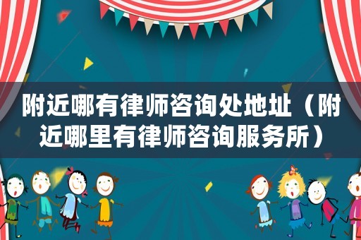 附近哪有律師咨詢處地址（附近哪里有律師咨詢服務所）