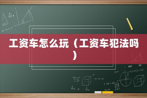 工資車怎么玩（工資車犯法嗎）