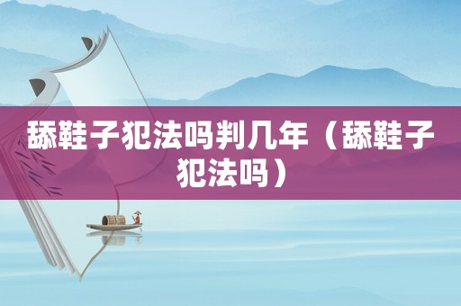 舔鞋子犯法嗎判幾年（舔鞋子犯法嗎）