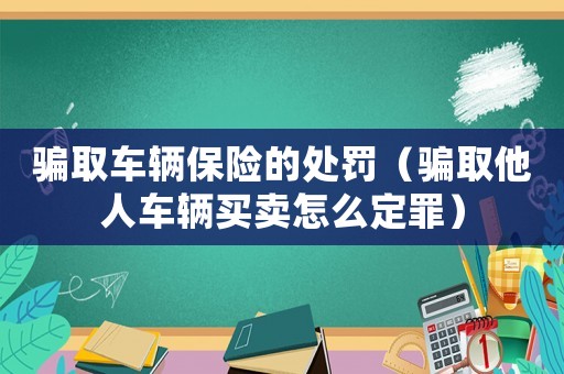 騙取車輛保險的處罰（騙取他人車輛買賣怎么定罪）
