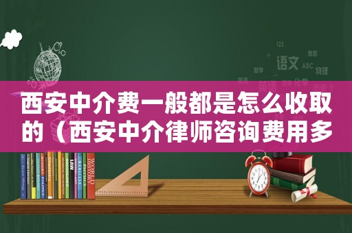 西安中介費一般都是怎么收取的（西安中介律師咨詢費用多少）