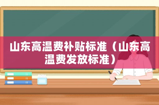 山東高溫費補貼標準（山東高溫費發放標準）