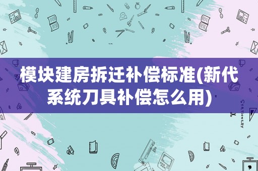 模塊建房拆遷補償標準(新代系統刀具補償怎么用)