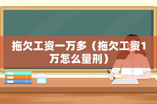 拖欠工資一萬多（拖欠工資1萬怎么量刑）