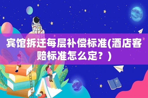 賓館拆遷每層補(bǔ)償標(biāo)準(zhǔn)(酒店客賠標(biāo)準(zhǔn)怎么定？)