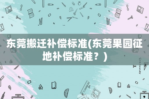 東莞搬遷補償標準(東莞果園征地補償標準？)