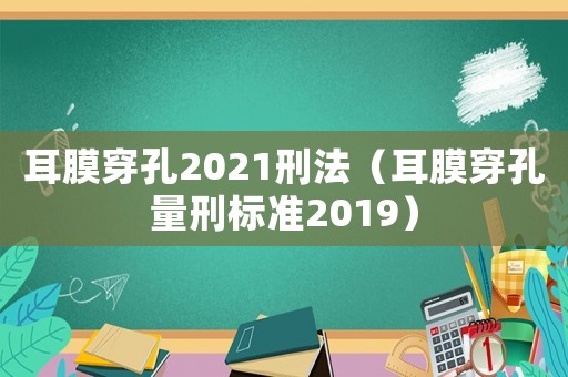 耳膜穿孔2021刑法（耳膜穿孔量刑標準2019）