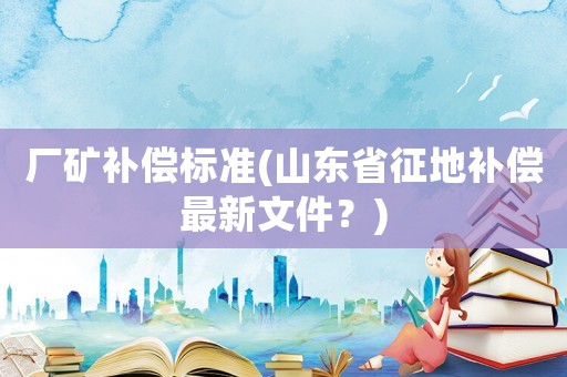廠礦補償標準(山東省征地補償最新文件？)