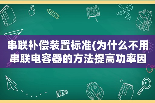 串聯(lián)補(bǔ)償裝置標(biāo)準(zhǔn)(為什么不用串聯(lián)電容器的方法提高功率因數(shù)？人工補(bǔ)償時(shí),并聯(lián)電容器是否越多越好？)