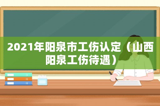 2021年陽泉市工傷認定（山西陽泉工傷待遇）