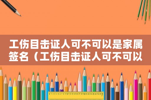工傷目擊證人可不可以是家屬簽名（工傷目擊證人可不可以是家屬）
