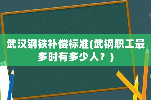 武漢鋼鐵補償標準(武鋼職工最多時有多少人？)