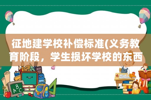 征地建學校補償標準(義務教育階段，學生損壞學校的東西該不該賠償？)