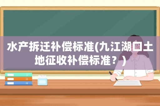 水產拆遷補償標準(九江湖口土地征收補償標準？)