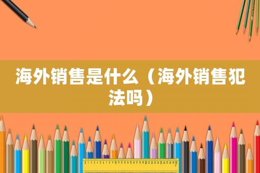 海外銷售是什么（海外銷售犯法嗎）