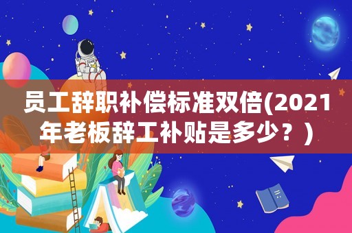 員工辭職補償標準雙倍(2021年老板辭工補貼是多少？)
