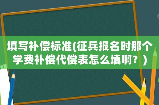 填寫補(bǔ)償標(biāo)準(zhǔn)(征兵報名時那個學(xué)費補(bǔ)償代償表怎么填啊？)