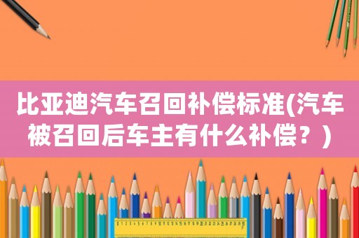 比亞迪汽車召回補(bǔ)償標(biāo)準(zhǔn)(汽車被召回后車主有什么補(bǔ)償？)