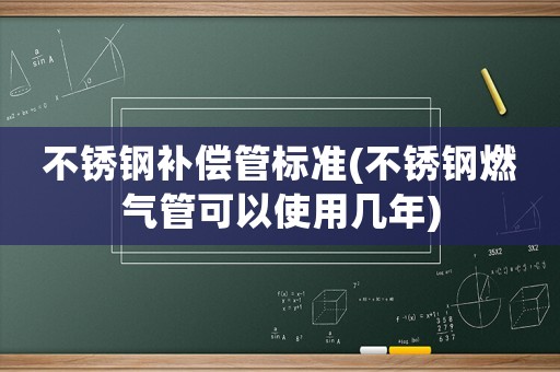 不銹鋼補償管標準(不銹鋼燃氣管可以使用幾年)