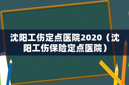 沈陽工傷定點醫院2020（沈陽工傷保險定點醫院）