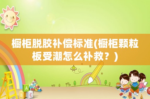 櫥柜脫膠補償標準(櫥柜顆粒板受潮怎么補救？)