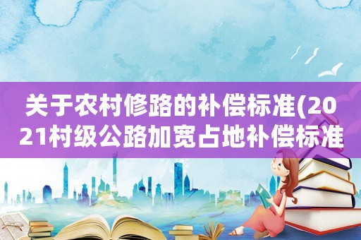關(guān)于農(nóng)村修路的補(bǔ)償標(biāo)準(zhǔn)(2021村級(jí)公路加寬占地補(bǔ)償標(biāo)準(zhǔn))