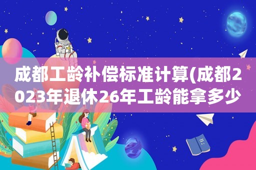 成都工齡補(bǔ)償標(biāo)準(zhǔn)計(jì)算(成都2023年退休26年工齡能拿多少？)
