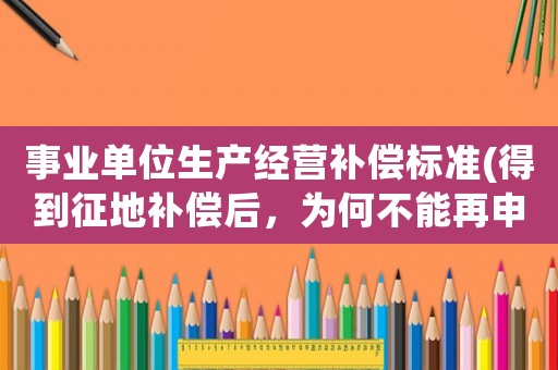 事業(yè)單位生產(chǎn)經(jīng)營(yíng)補(bǔ)償標(biāo)準(zhǔn)(得到征地補(bǔ)償后，為何不能再申領(lǐng)低保補(bǔ)貼)