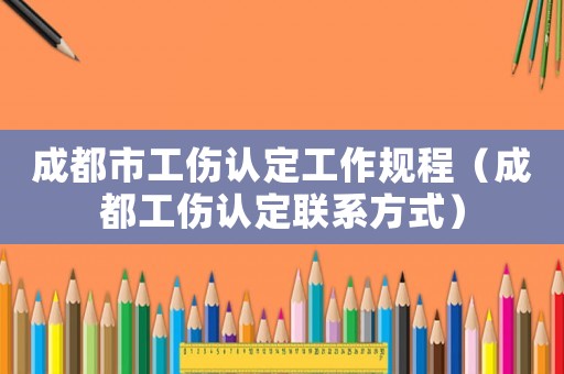 成都市工傷認定工作規程（成都工傷認定聯系方式）