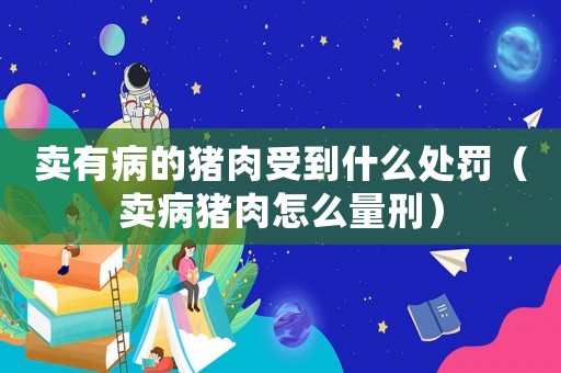 賣有病的豬肉受到什么處罰（賣病豬肉怎么量刑）