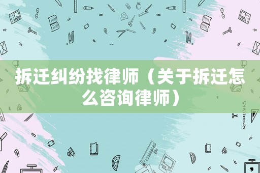 拆遷糾紛找律師（關于拆遷怎么咨詢律師）