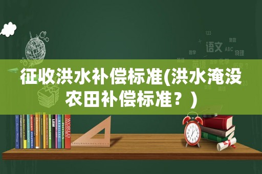 征收洪水補償標準(洪水淹沒農(nóng)田補償標準？)