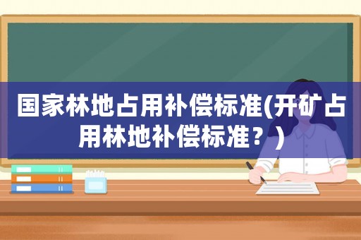國家林地占用補償標準(開礦占用林地補償標準？)