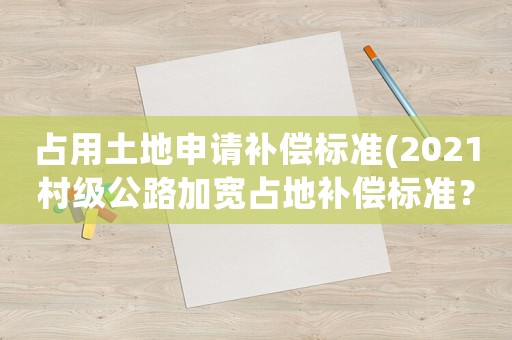 占用土地申請補償標準(2021村級公路加寬占地補償標準？)